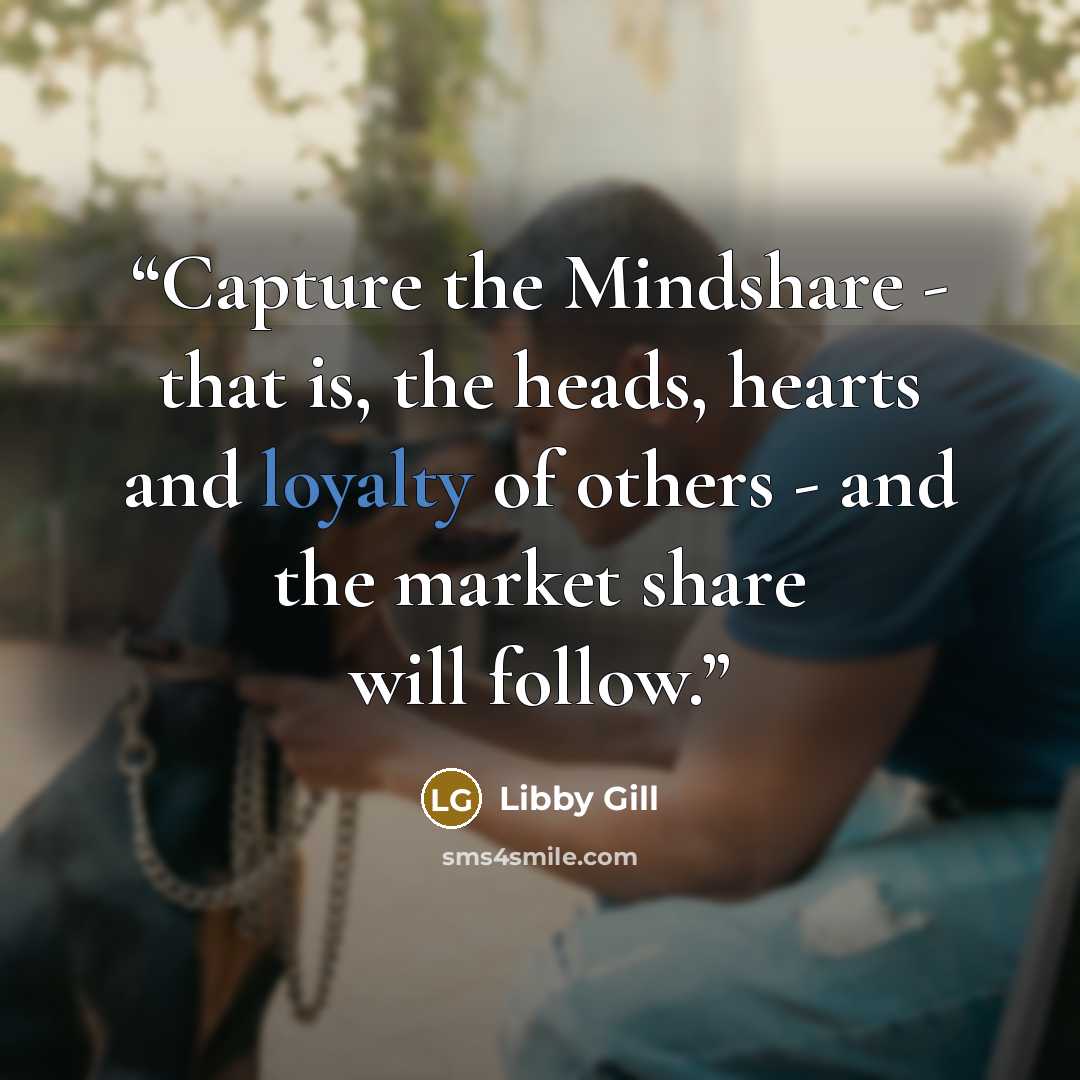 “Capture the Mindshare - that is, the heads, hearts and loyalty of others - and the market share will follow.” quote by Libby Gill