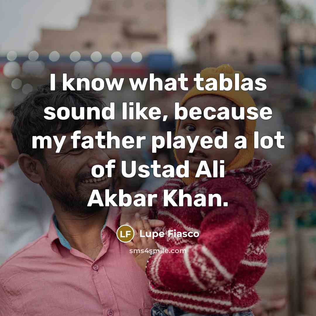 “I know what tablas sound like, because my father played…” quote by Lupe Fiasco