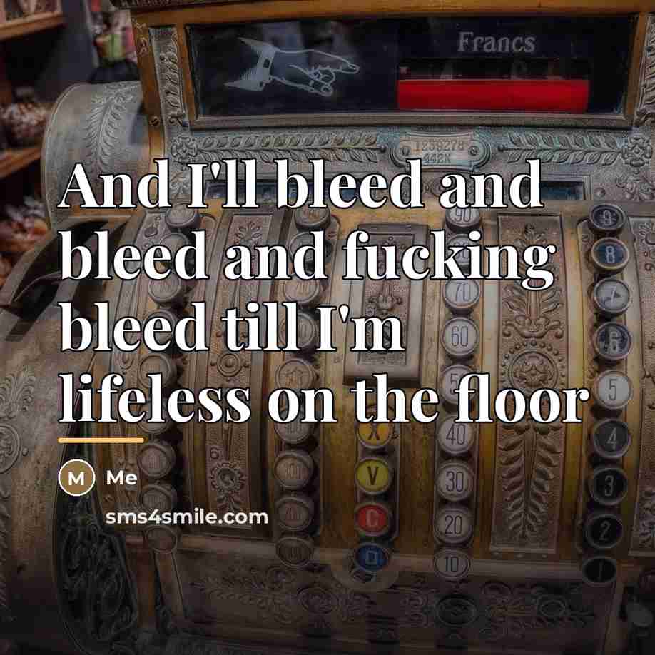 “And I'll bleed and bleed and fucking bleed till I'm…” quote by Me