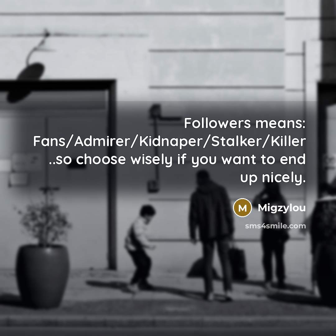 “Followers means: Fans/Admirer/Kidnaper/Stalker/Killer ..so choose wisely if you want to end up nicely.” quote by Migzylou