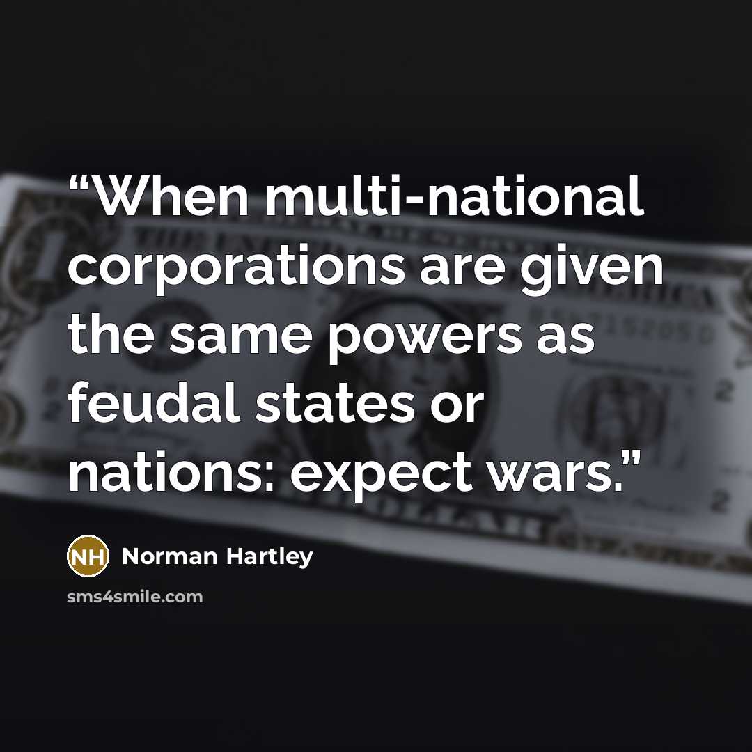 “When multi-national corporations are given the same powers as feudal states or nations: expect wars.” quote by Norman Hartley
