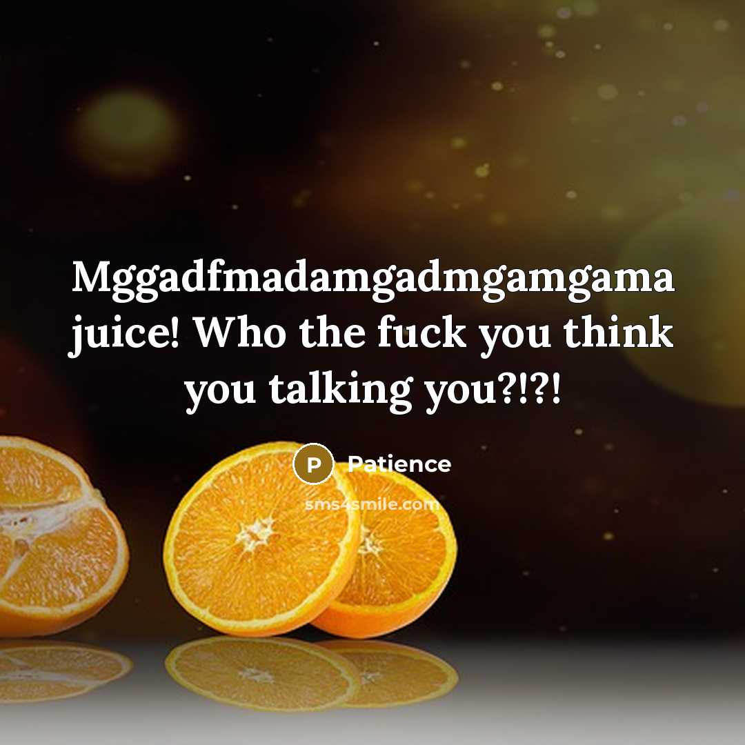 “Mggadfmadamgadmgamgama juice! Who the fuck you think you talking you?!?!…” quote by PATIENCE