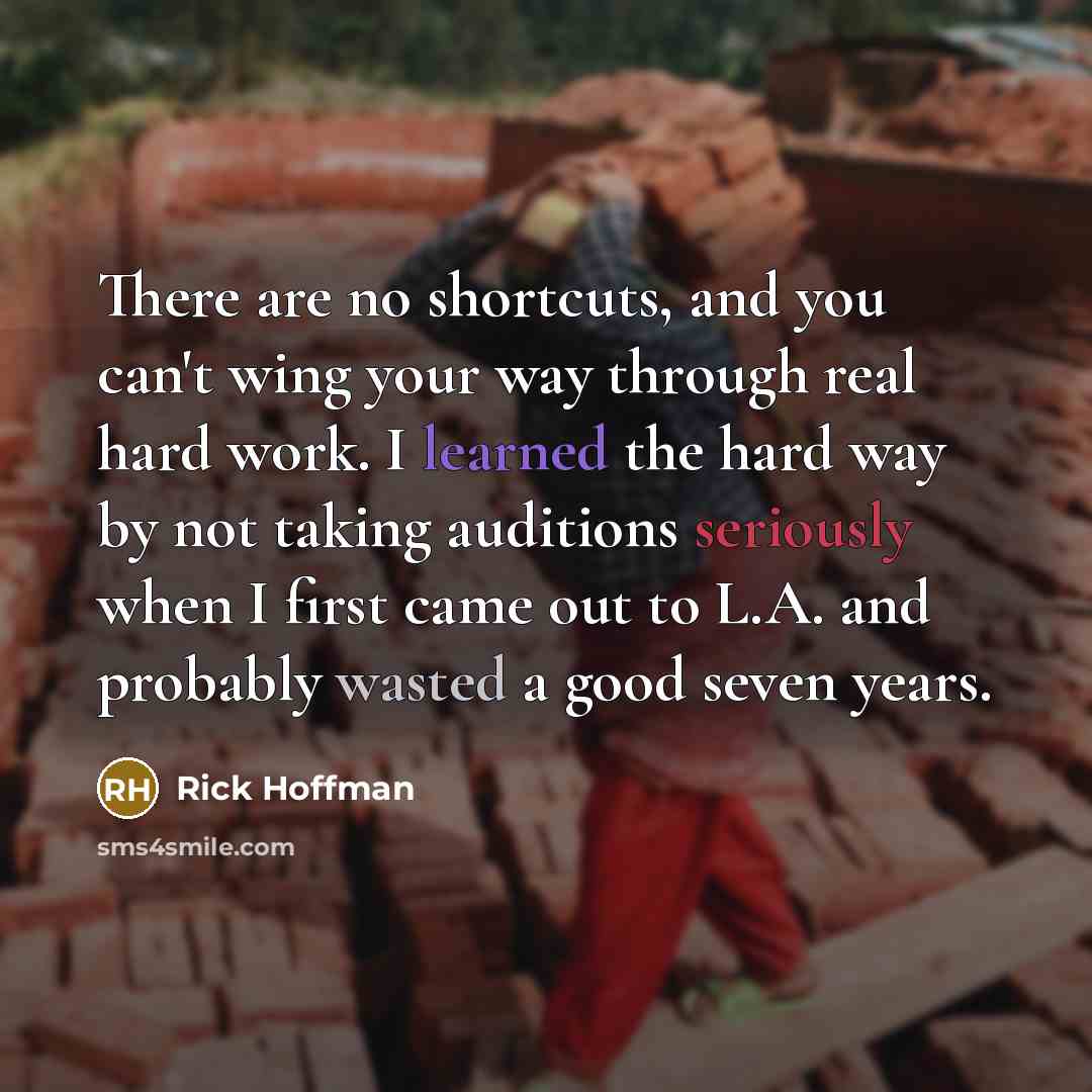 “There are no shortcuts, and you can't wing your way through real hard work. I learned the hard way by not taking auditions seriously when I first came out to L.A. and probably wasted a good seven years.” quote by Rick Hoffman
