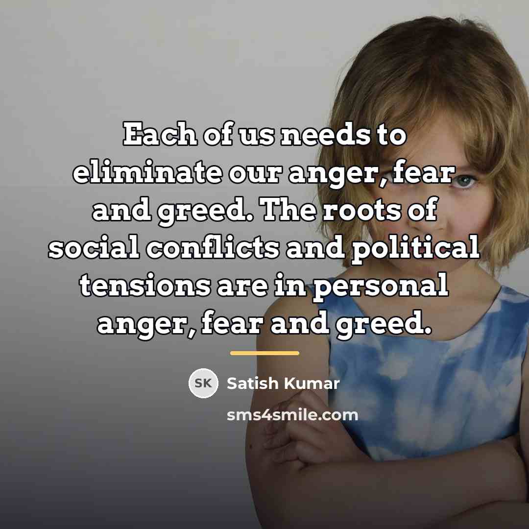 “Each of us needs to eliminate our anger, fear and…” quote by Satish Kumar
