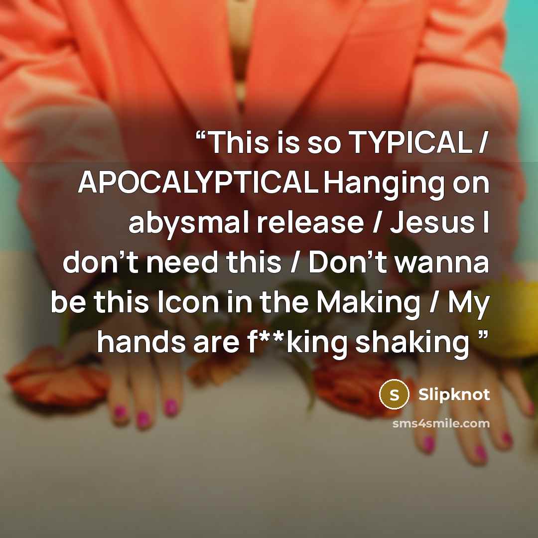 “This is so TYPICAL / APOCALYPTICAL Hanging on abysmal release / Jesus I don't need this / Don't wanna be this Icon in the Making / My hands are f**king shaking” quote by Slipknot