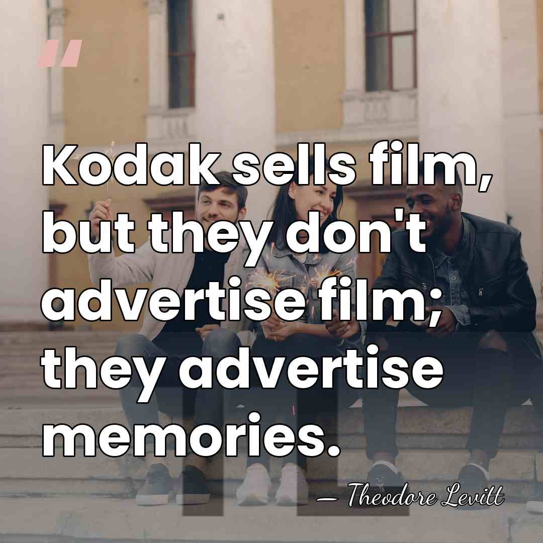 Kodak sells film, but they don't advertise film; they advertise memories. - Theodore Levitt