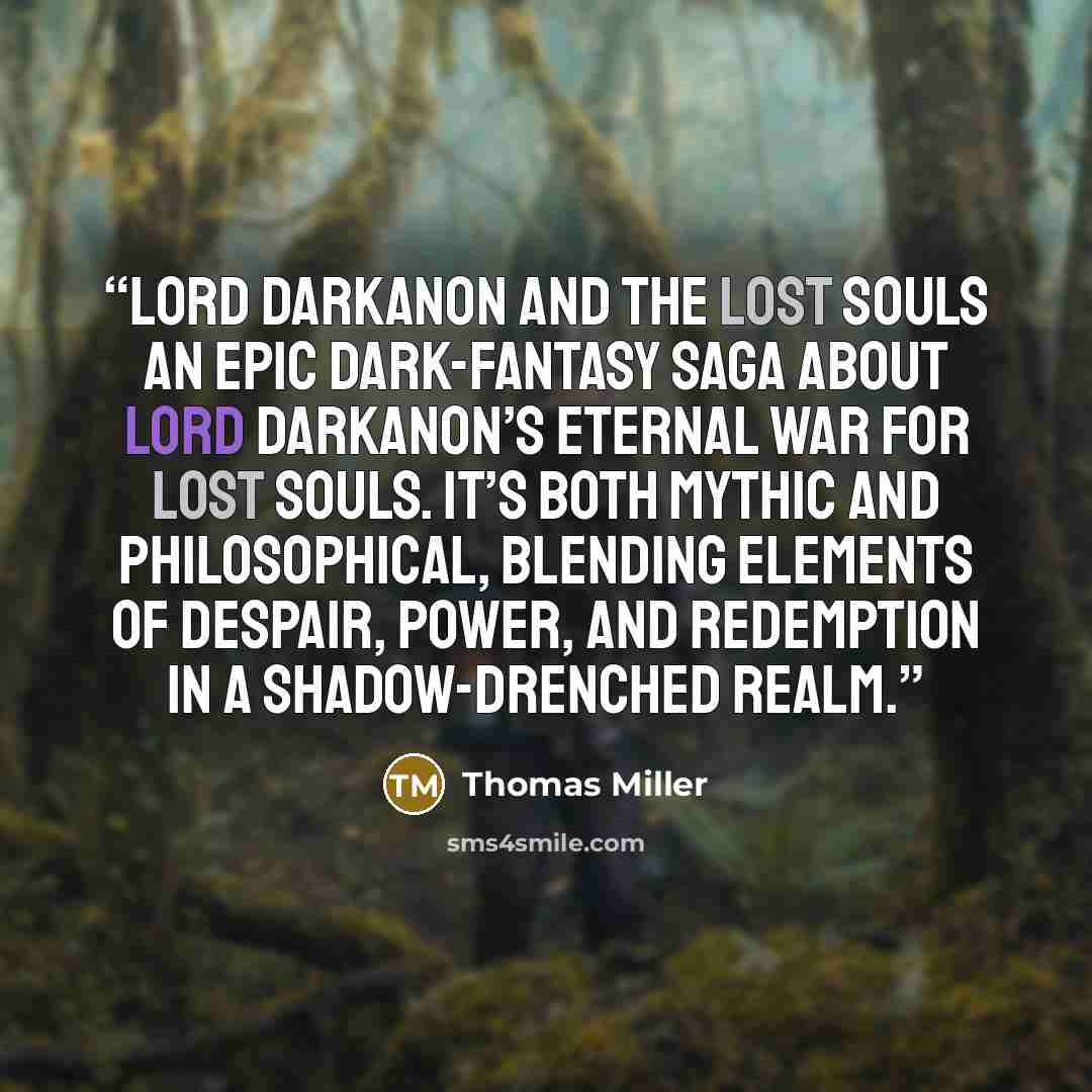 “Lord Darkanon and the Lost Souls An epic dark-fantasy saga about Lord Darkanon’s eternal war for lost souls. It’s both mythic and philosophical, blending elements of despair, power, and redemption in a shadow-drenched realm.” quote by Thomas Miller