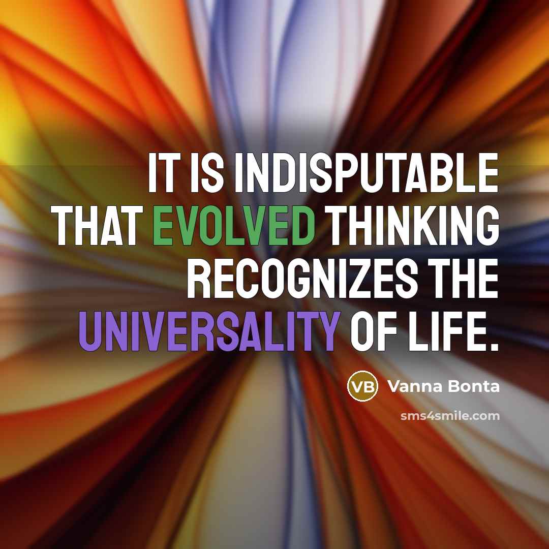 “It is indisputable that evolved thinking recognizes the universality of Life.” quote by Vanna Bonta