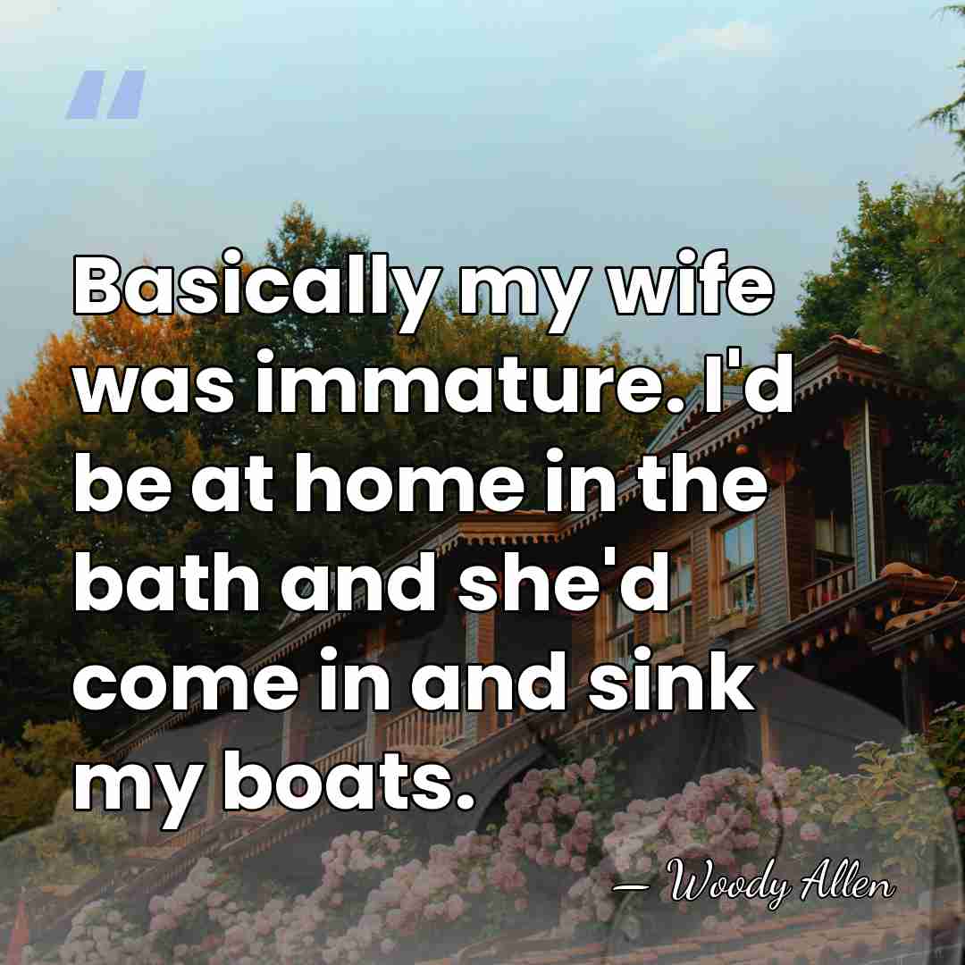 Basically my wife was immature. I'd be at home in the bath&hellip; - Woody Allen