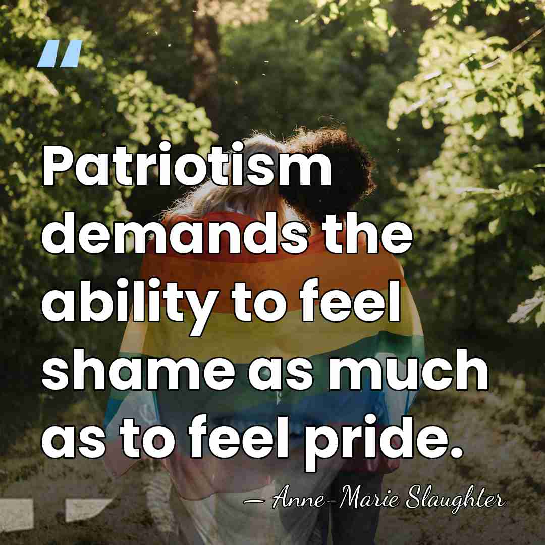 Patriotism demands the ability to feel shame as much as to feel&hellip; - Anne-Marie Slaughter