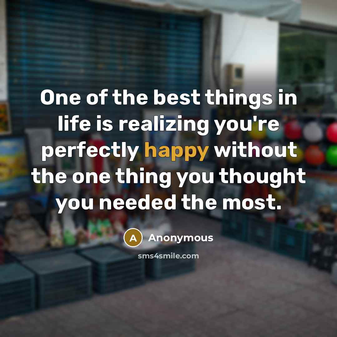 “One of the best things in life is realizing you're perfectly happy without the one thing you thought you needed the most.” quote by Anonymous