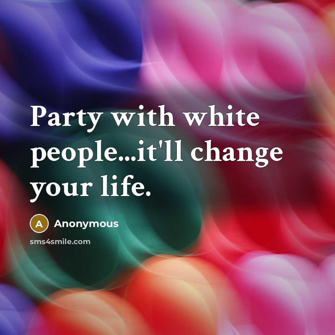 “Party with white people...it'll change your life.…” quote by Anonymous
