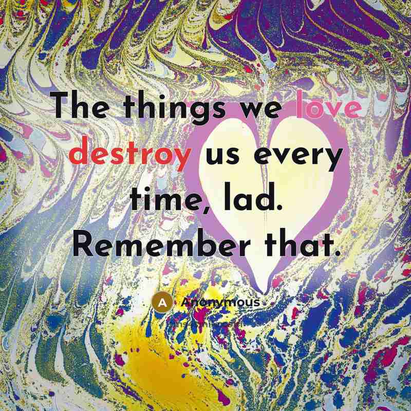 “The things we love destroy us every time, lad. Remember that.” quote by Anonymous