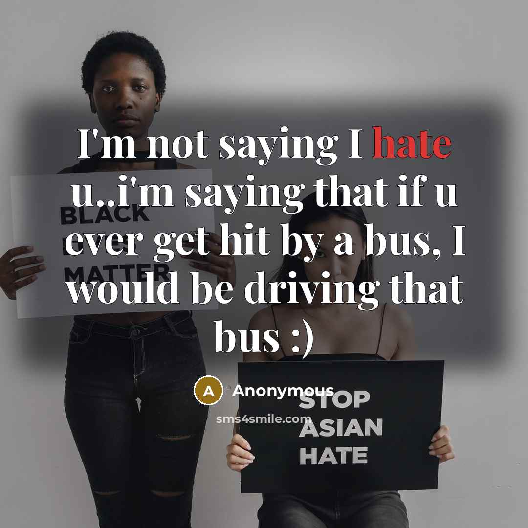 “I'm not saying I hate u..i'm saying that if u ever get hit by a bus, I would be driving that bus :)” quote by Anonymous