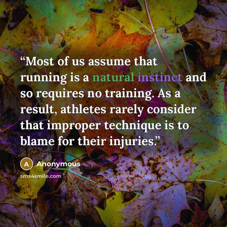 “Most of us assume that running is a natural instinct and so requires no training. As a result, athletes rarely consider that improper technique is to blame for their injuries.” quote by Anonymous