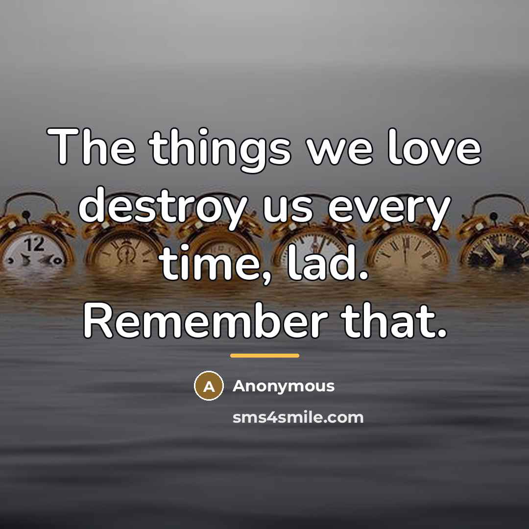 “The things we love destroy us every time, lad. Remember…” quote by Anonymous