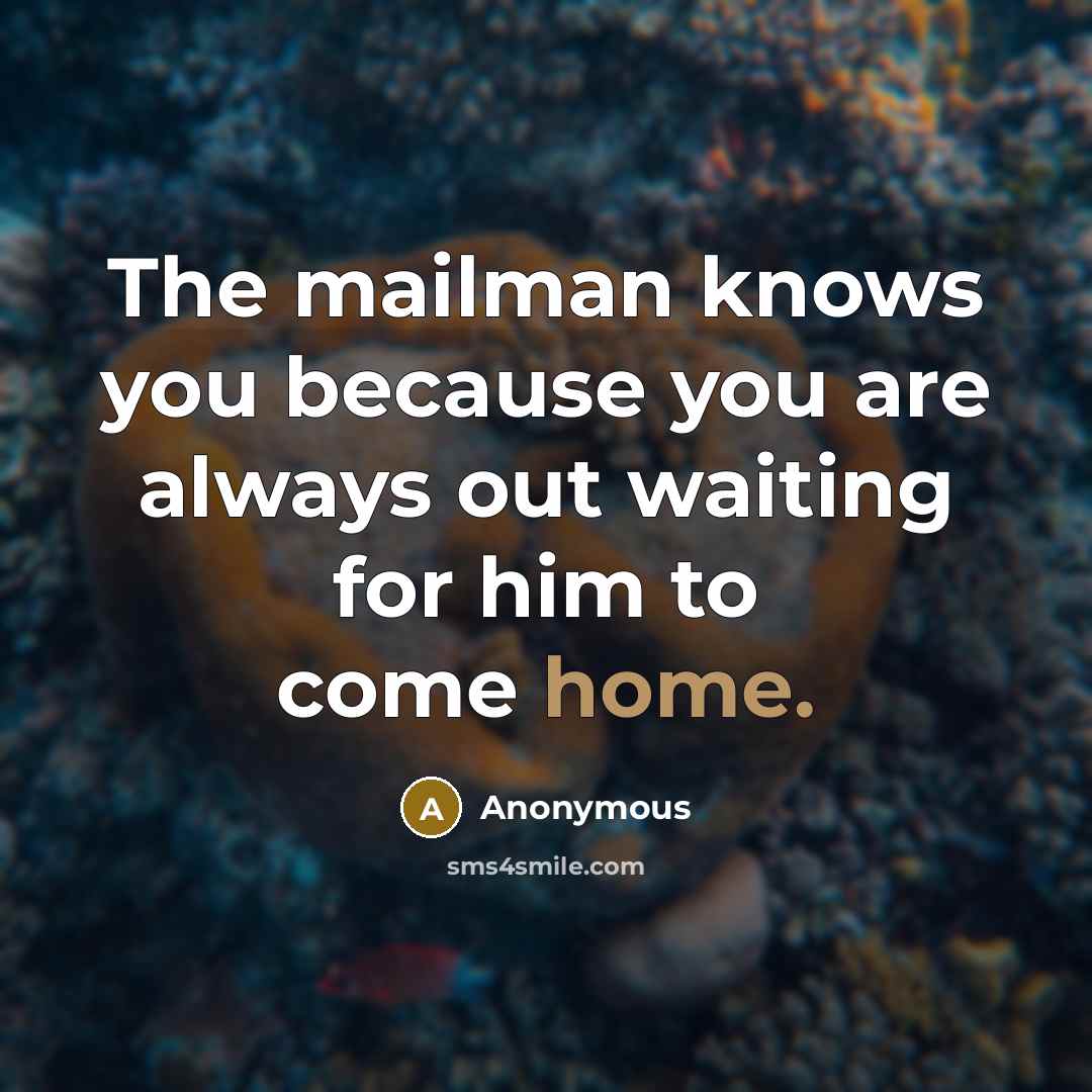 “The mailman knows you because you are always out waiting…” quote by Anonymous
