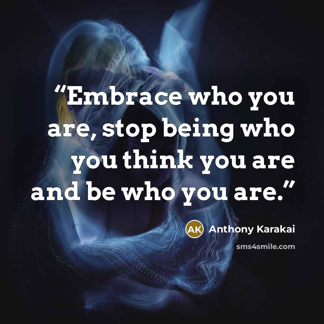“Embrace who you are, stop being who you think you are and be who you are.” quote by Anthony Karakai