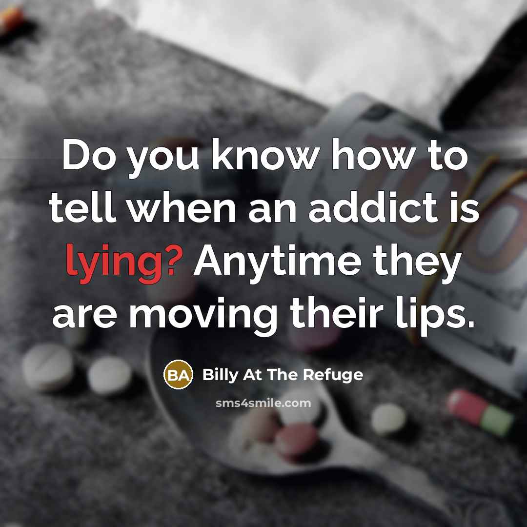 “Do you know how to tell when an addict is lying? Anytime they are moving their lips.” quote by Billy At The Refuge