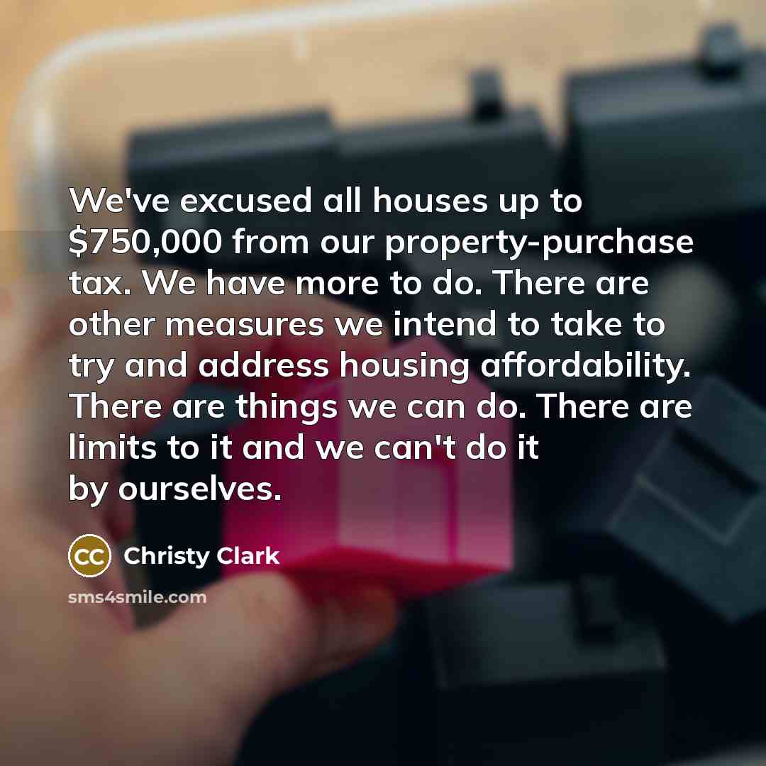 “We've excused all houses up to $750,000 from our property-purchase…” quote by Christy Clark