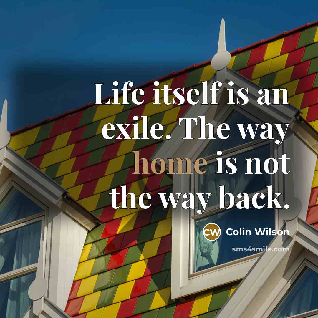 “Life itself is an exile. The way home is not…” quote by Colin Wilson