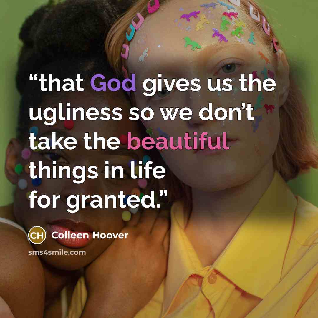 “that God gives us the ugliness so we don’t take the beautiful things in life for granted.” quote by Colleen Hoover