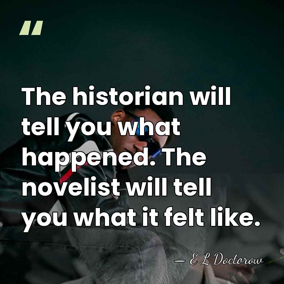 The historian will tell you what happened. The novelist will tell you&hellip; - E L Doctorow