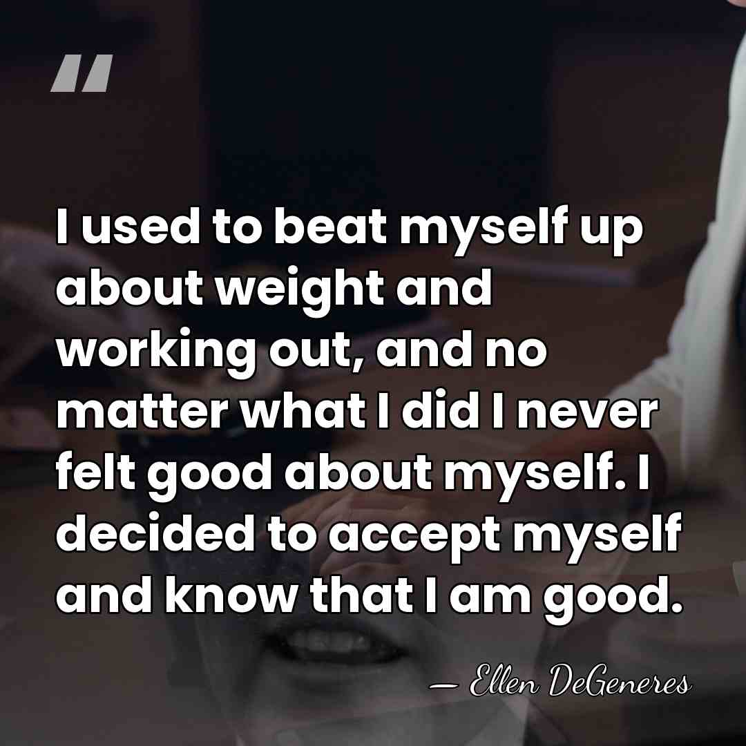 I used to beat myself up about weight and working out, and&hellip; - Ellen DeGeneres