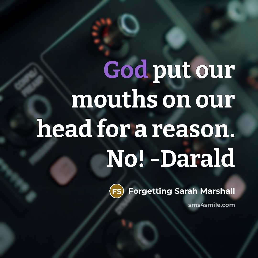 “God put our mouths on our head for a reason. No! -Darald” quote by Forgetting Sarah Marshall