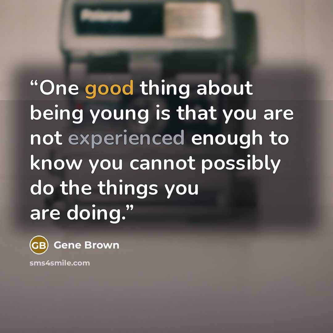 “One good thing about being young is that you are not experienced enough to know you cannot possibly do the things you are doing.” quote by Gene Brown