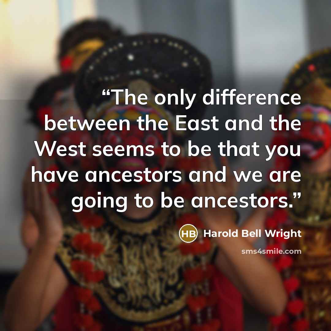 “The only difference between the East and the West seems to be that you have ancestors and we are going to be ancestors.” quote by Harold Bell Wright