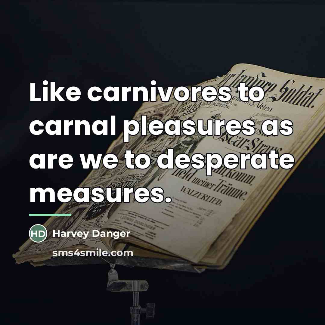 “Like carnivores to carnal pleasures as are we to desperate…” quote by Harvey Danger