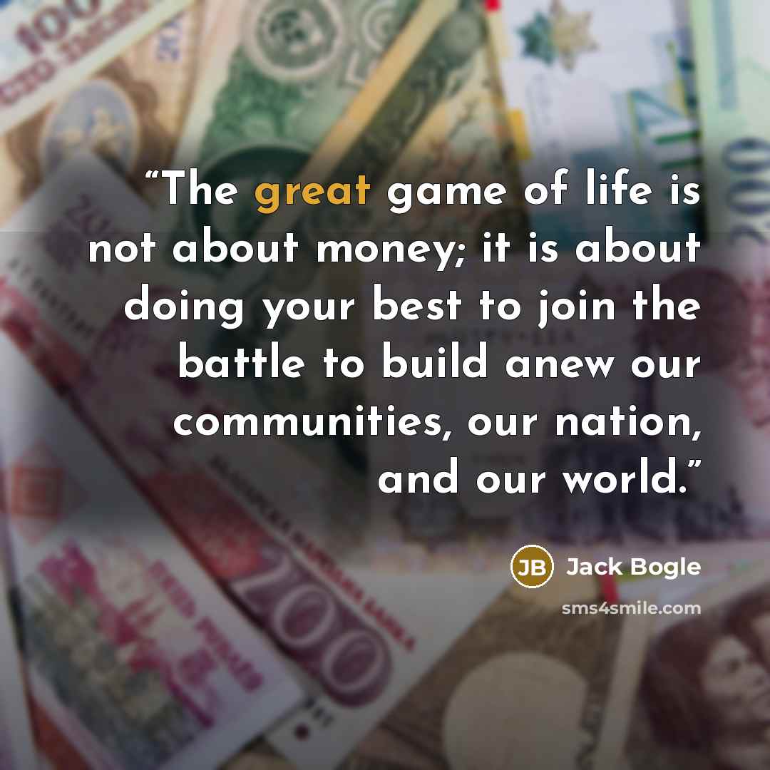 “The great game of life is not about money; it is about doing your best to join the battle to build anew our communities, our nation, and our world.” quote by Jack Bogle