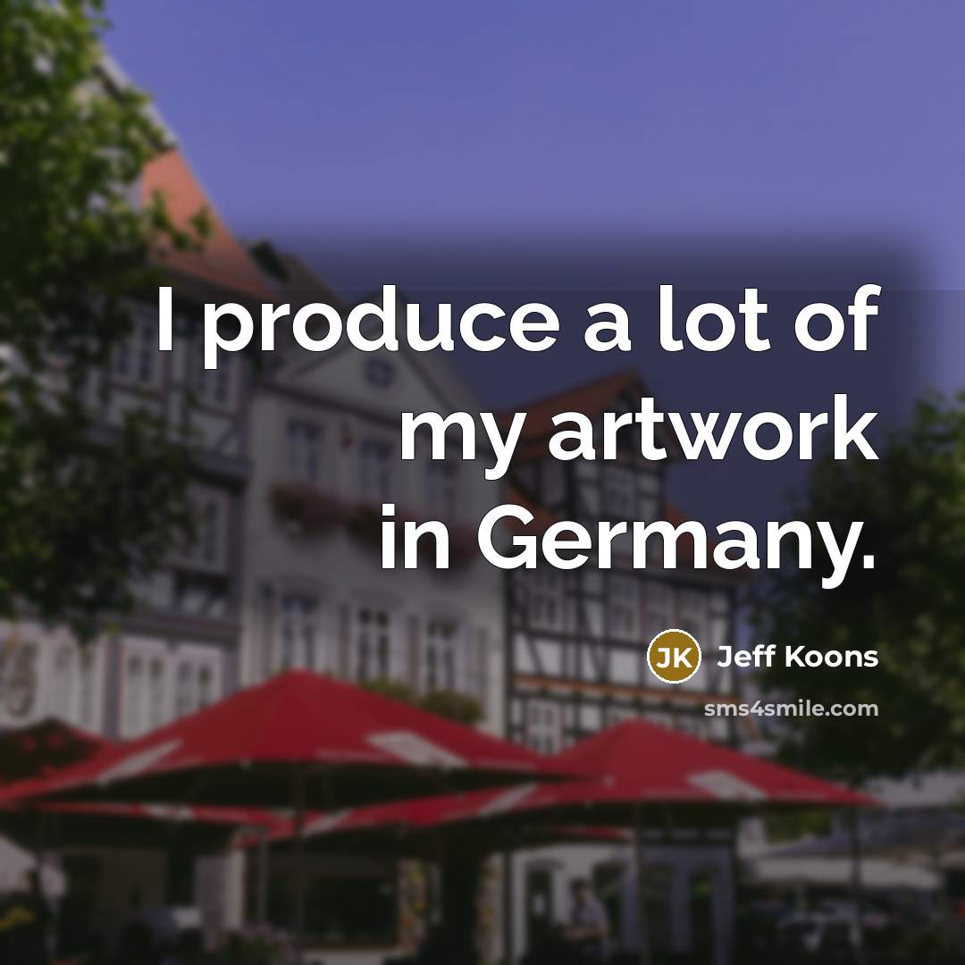“I produce a lot of my artwork in Germany.…” quote by Jeff Koons