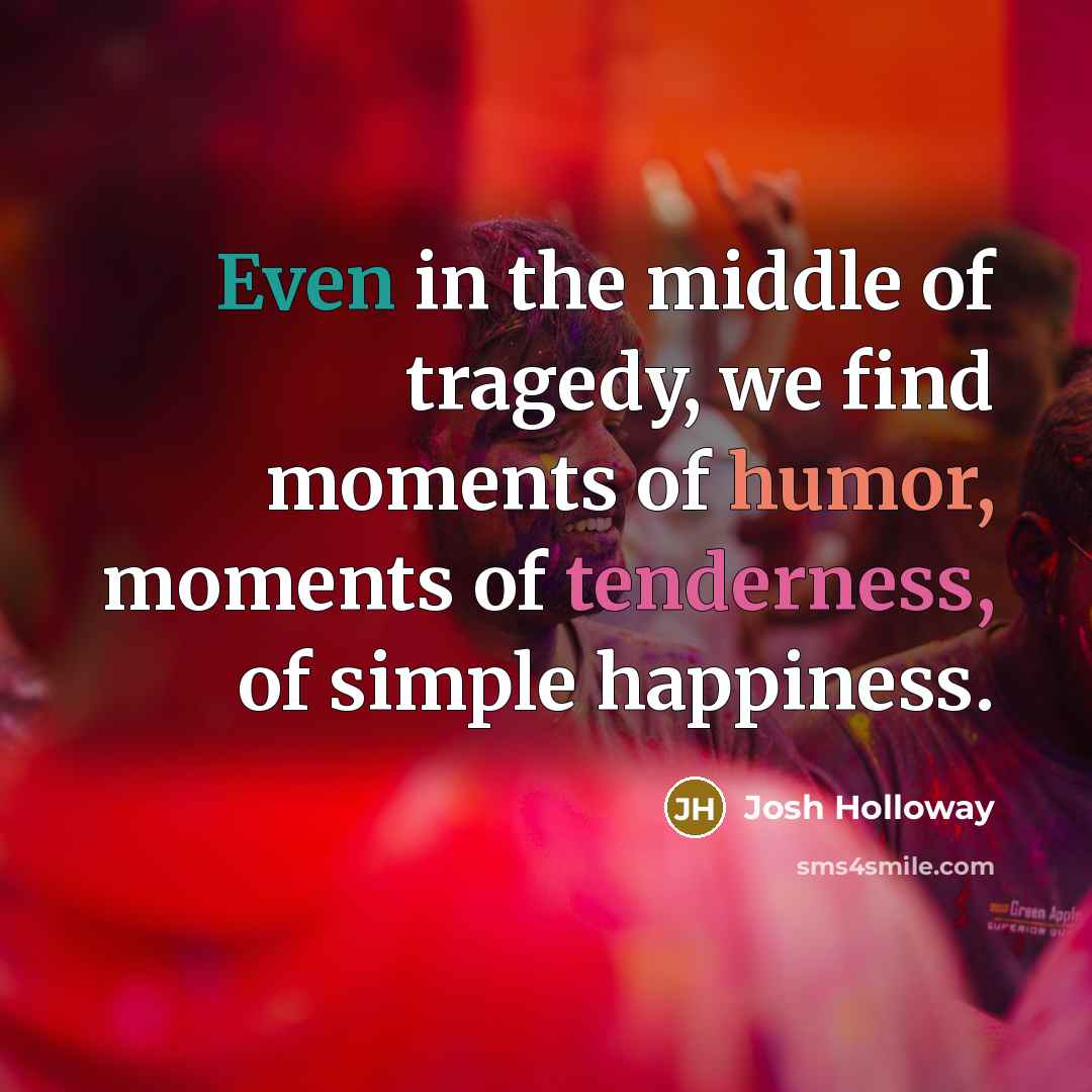 “Even in the middle of tragedy, we find moments of humor, moments of tenderness, of simple happiness.” quote by Josh Holloway