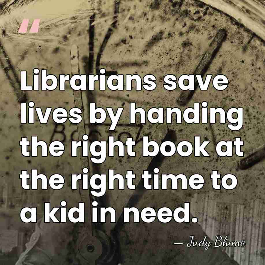 Librarians save lives by handing the right book at the right time&hellip; - Judy Blume