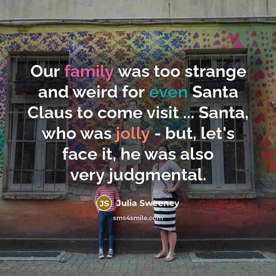 “Our family was too strange and weird for even Santa Claus to come visit ... Santa, who was jolly - but, let's face it, he was also very judgmental.” quote by Julia Sweeney