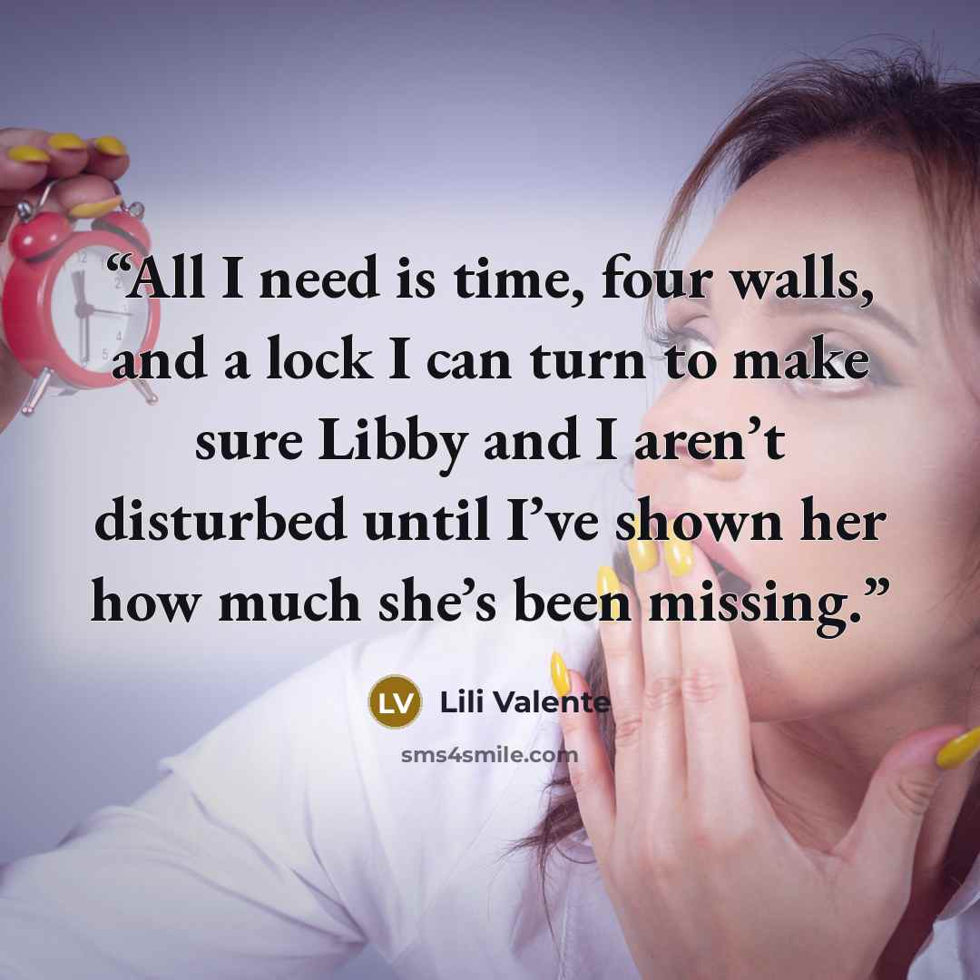 “All I need is time, four walls, and a lock I can turn to make sure Libby and I aren’t disturbed until I’ve shown her how much she’s been missing.” quote by Lili Valente