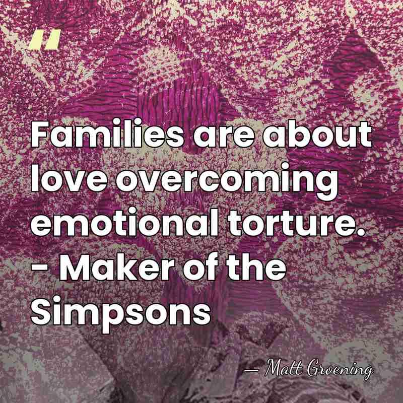 Families are about love overcoming emotional torture. - Maker of the Simpsons - Matt Groening