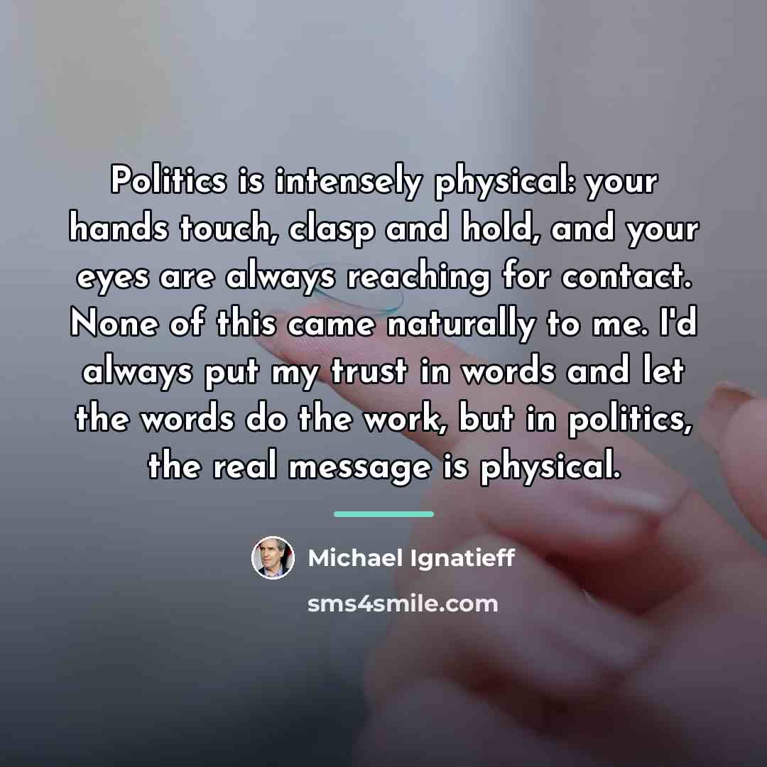 “Politics is intensely physical: your hands touch, clasp and hold,…” quote by Michael Ignatieff