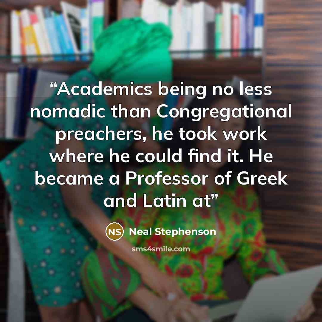 “Academics being no less nomadic than Congregational preachers, he took work where he could find it. He became a Professor of Greek and Latin at” quote by Neal Stephenson