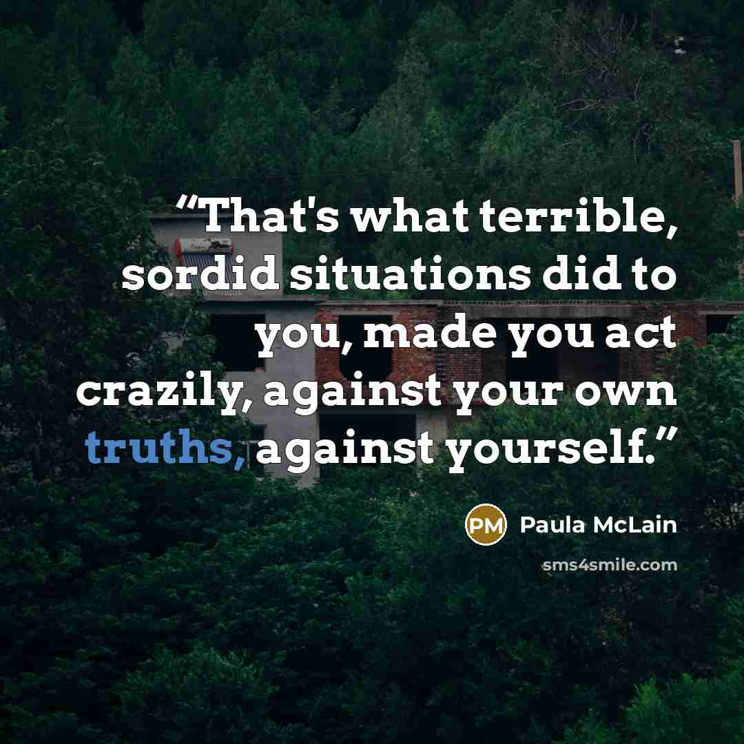 “That's what terrible, sordid situations did to you, made you act crazily, against your own truths, against yourself.” quote by Paula McLain