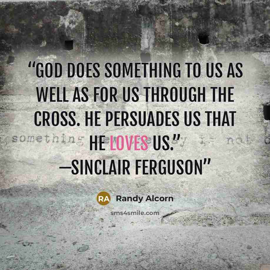 “God does something to us as well as for us through the cross. He persuades us that He loves us.” —Sinclair Ferguson” quote by Randy Alcorn