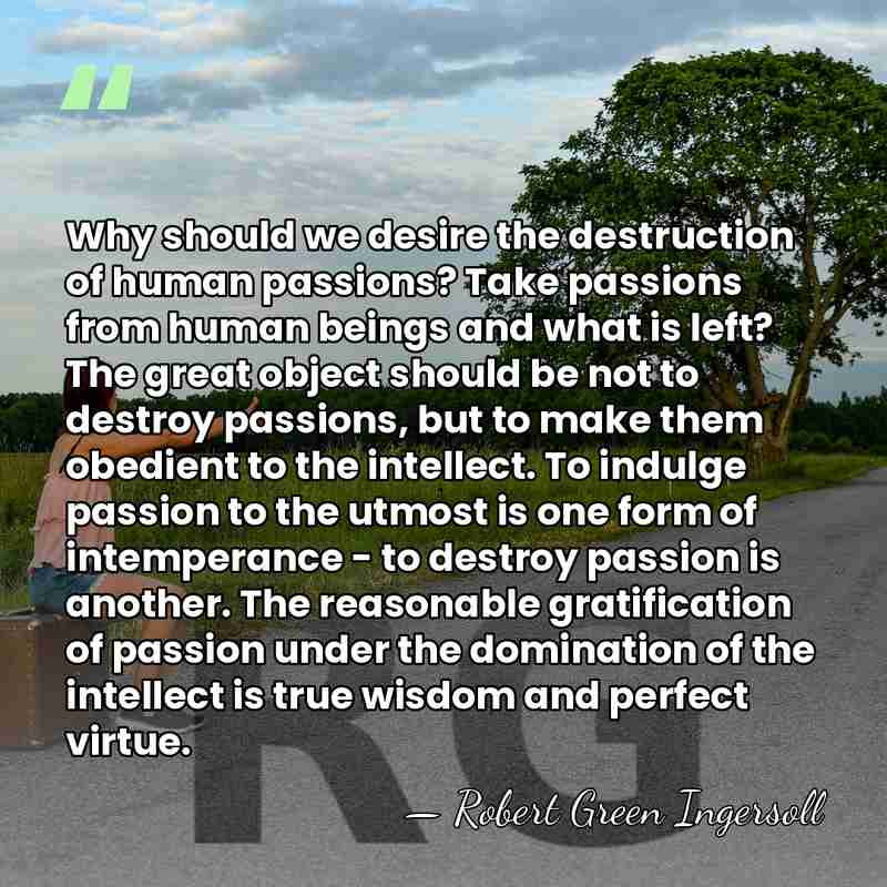 Why should we desire the destruction of human passions? Take passions from&hellip; - Robert Green Ingersoll
