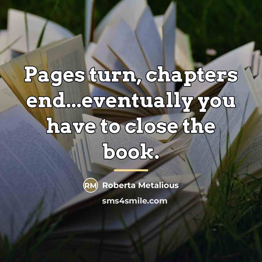 “Pages turn, chapters end...eventually you have to close the book.…” quote by Roberta Metalious