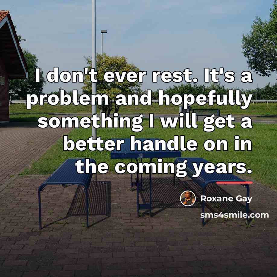 “I don't ever rest. It's a problem and hopefully something…” quote by Roxane Gay