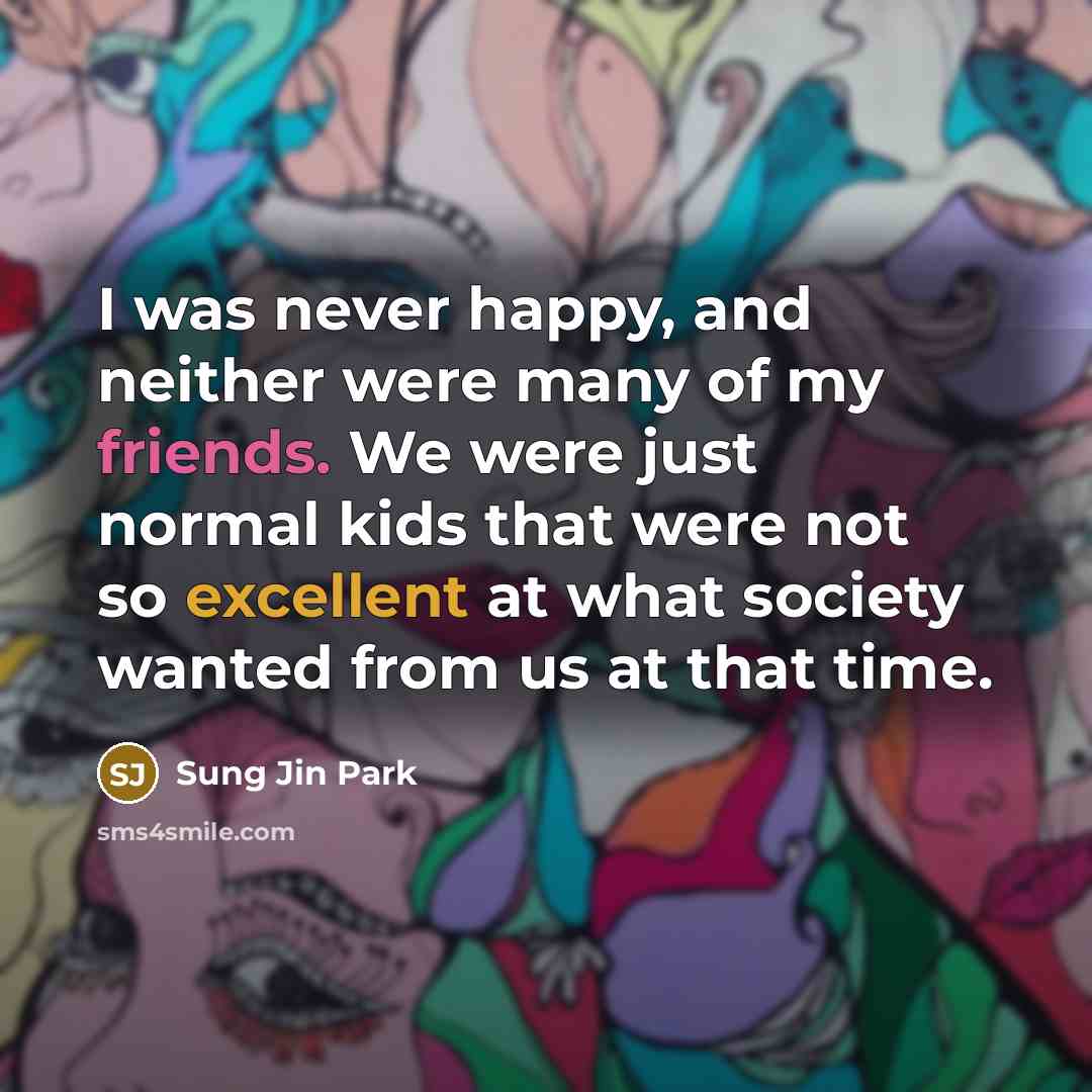“I was never happy, and neither were many of my friends. We were just normal kids that were not so excellent at what society wanted from us at that time.” quote by Sung Jin Park