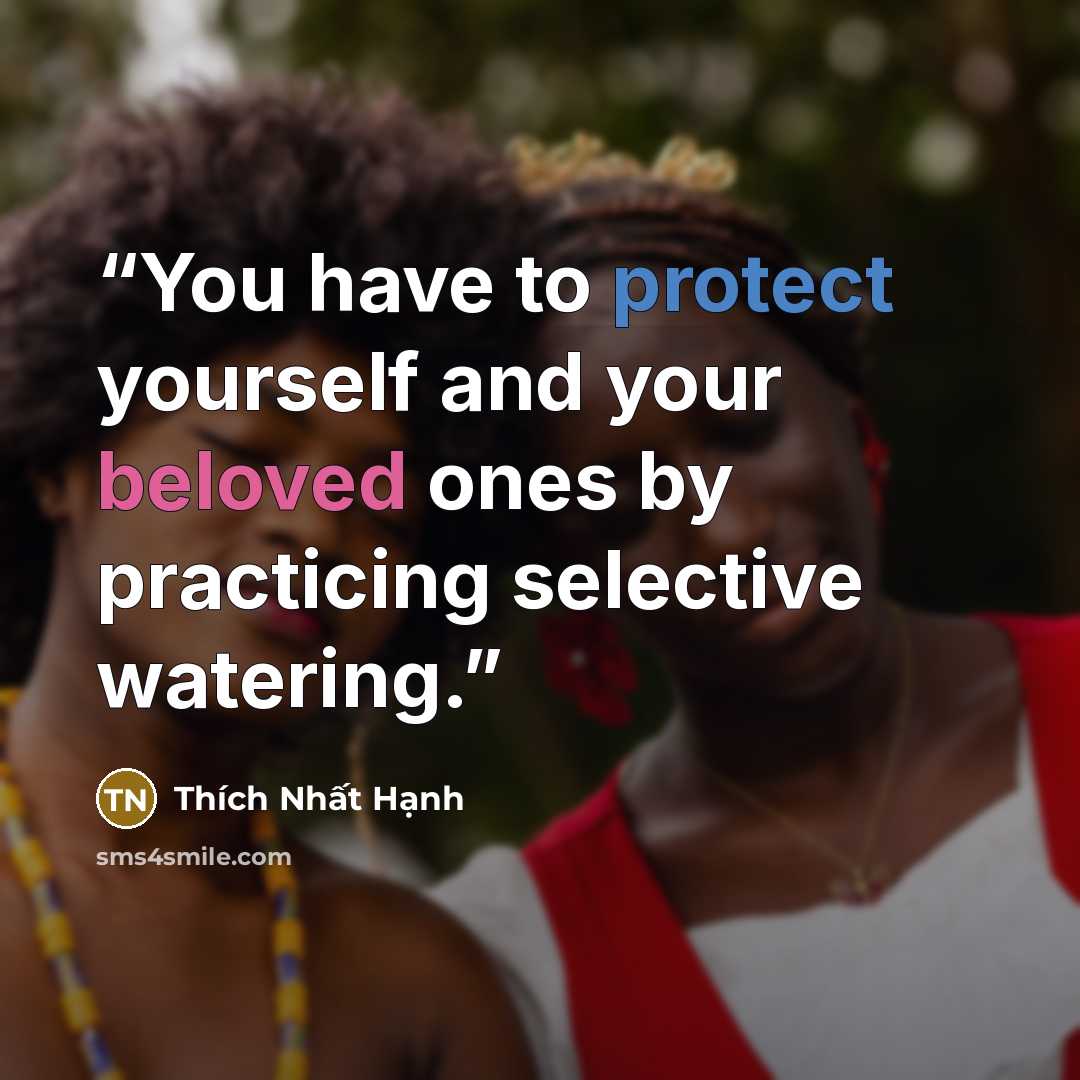 “You have to protect yourself and your beloved ones by practicing selective watering.” quote by Thich Nhat Hanh