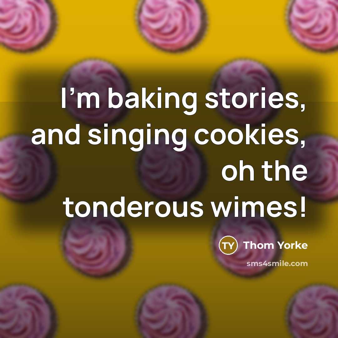 “I'm baking stories, and singing cookies, oh the tonderous wimes!…” quote by Thom Yorke