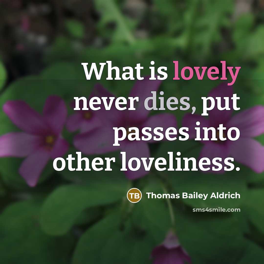 “What is lovely never dies, put passes into other loveliness.” quote by Thomas Bailey Aldrich